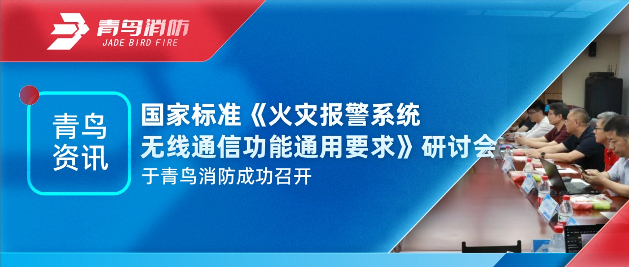 青鳥(niǎo)資訊 | 國(guó)家標(biāo)準(zhǔn)《火災(zāi)報(bào)警系統(tǒng)無(wú)線通信功能通用要求》研討會(huì)于青鳥(niǎo)消防成功召開(kāi)